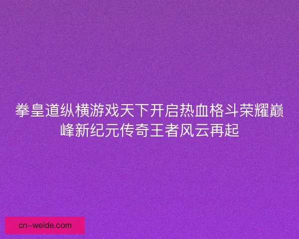 拳皇道纵横游戏天下开启热血格斗荣耀巅峰新纪元传奇王者风云再起