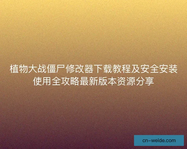 植物大战僵尸修改器下载教程及安全安装使用全攻略最新版本资源分享 植物大战僵尸修改器下载教程及安全安装使用全攻略最新版本资源分享