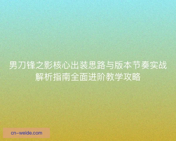 男刀锋之影核心出装思路与版本节奏实战解析指南全面进阶教学攻略