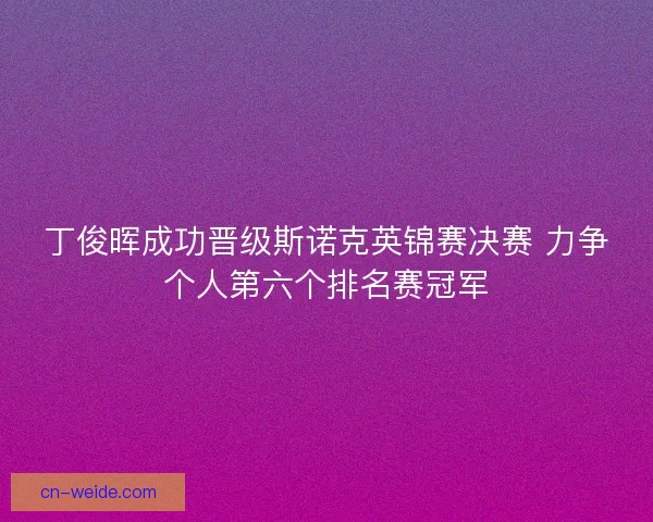 丁俊晖成功晋级斯诺克英锦赛决赛 力争个人第六个排名赛冠军