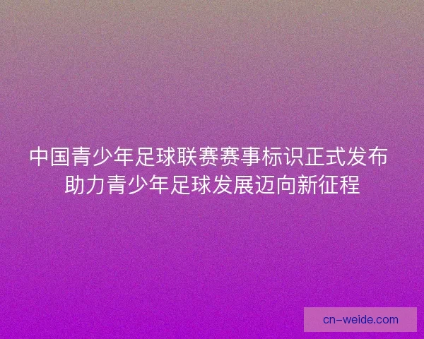 中国青少年足球联赛赛事标识正式发布 助力青少年足球发展迈向新征程
