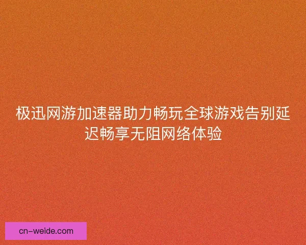 极迅网游加速器助力畅玩全球游戏告别延迟畅享无阻网络体验