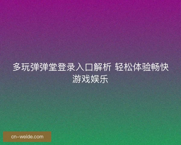 多玩弹弹堂登录入口解析 轻松体验畅快游戏娱乐 多玩弹弹堂登录入口解析 轻松体验畅快游戏娱乐
