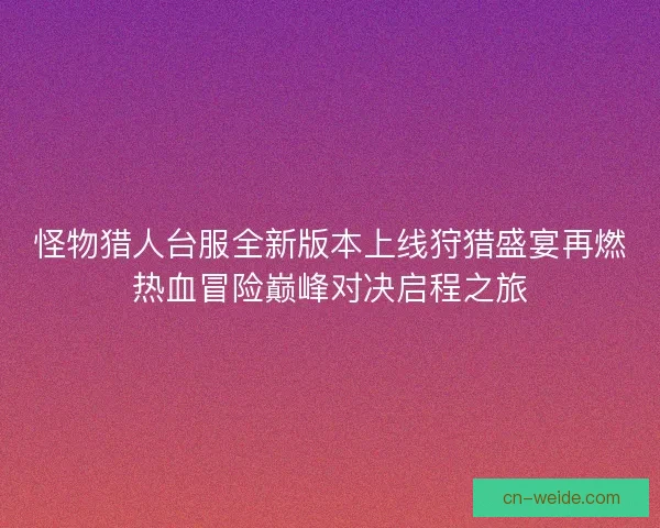 怪物猎人台服全新版本上线狩猎盛宴再燃热血冒险巅峰对决启程之旅 怪物猎人台服全新版本上线狩猎盛宴再燃热血冒险巅峰对决启程之旅