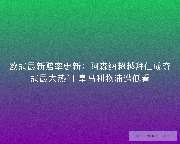 欧冠最新赔率更新:阿森纳超越拜仁成夺冠最大热门 皇马利物浦遭低看 欧冠最新赔率更新:阿森纳超越拜仁成夺冠最大热门 皇马利物浦遭低看