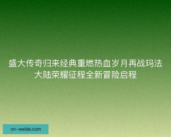盛大传奇归来经典重燃热血岁月再战玛法大陆荣耀征程全新冒险启程