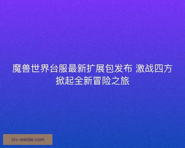 魔兽世界台服最新扩展包发布 激战四方掀起全新冒险之旅