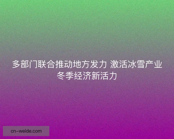 多部门联合推动地方发力 激活冰雪产业冬季经济新活力