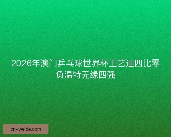 2026年澳门乒乓球世界杯王艺迪四比零负温特无缘四强